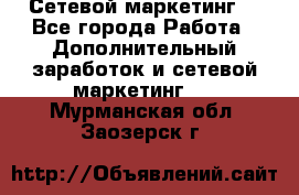 Сетевой маркетинг. - Все города Работа » Дополнительный заработок и сетевой маркетинг   . Мурманская обл.,Заозерск г.